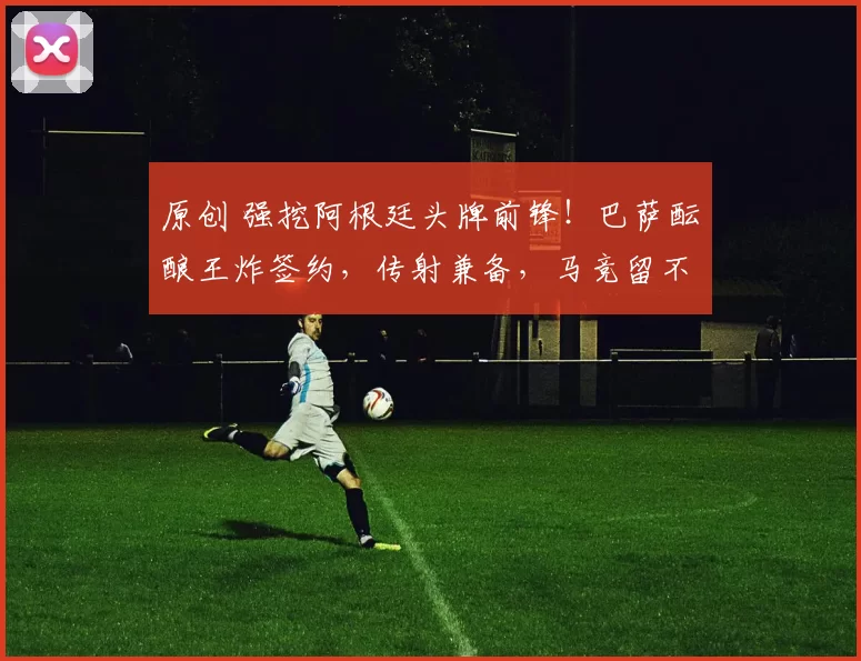 原创 强挖阿根廷头牌前锋！巴萨酝酿王炸签约，传射兼备，马竞留不住他