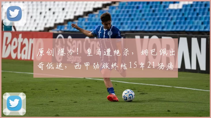 原创 爆冷！皇马遭绝杀，姆巴佩出奇低迷，西甲劲旅终结15年21场痛苦！