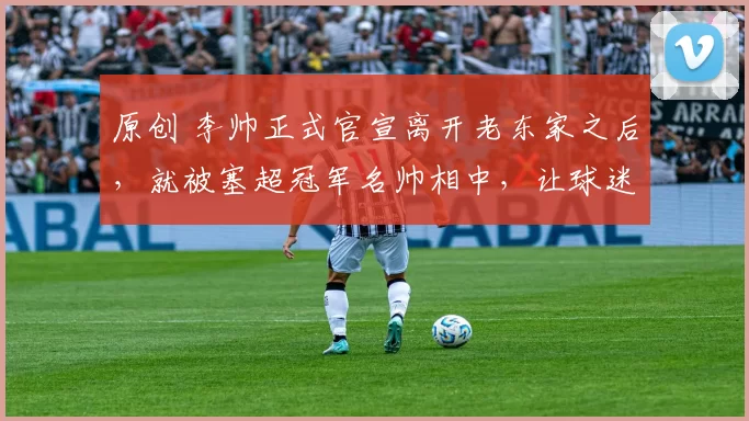 原创 李帅正式官宣离开老东家之后，就被塞超冠军名帅相中，让球迷意外