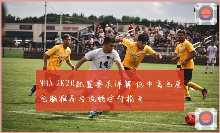 NBA 2K20配置要求详解 低中高画质电脑推荐与流畅运行指南