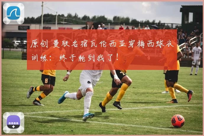 原创 曼联名宿瓦伦西亚穿梅西球衣训练：终于轮到我了！