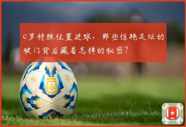 c罗特殊位置进球，那些惊艳足坛的破门背后藏着怎样的秘密？