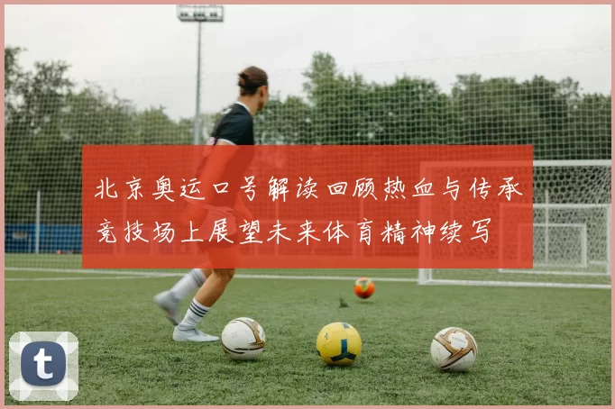 北京奥运口号解读回顾热血与传承竞技场上展望未来体育精神续写